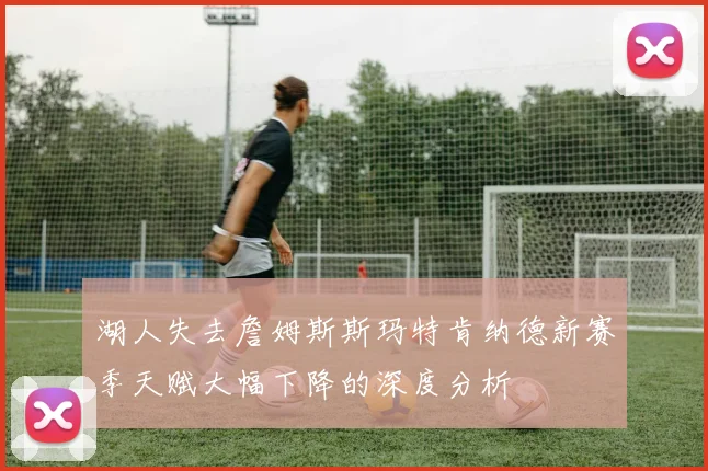 湖人失去詹姆斯斯玛特肯纳德新赛季天赋大幅下降的深度分析