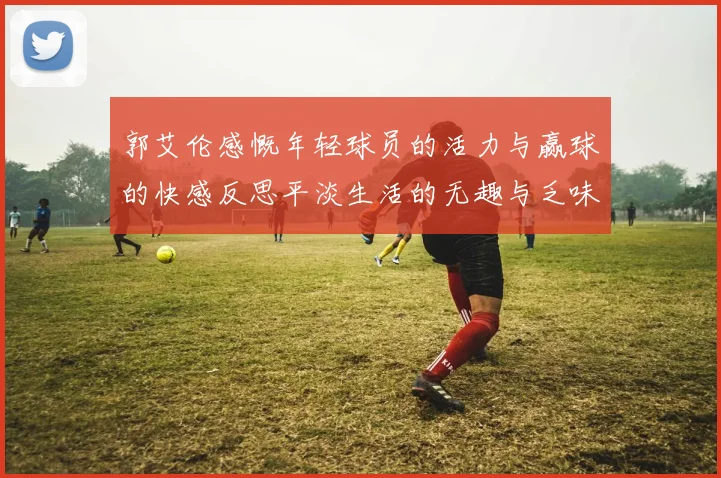 郭艾伦感慨年轻球员的活力与赢球的快感反思平淡生活的无趣与乏味