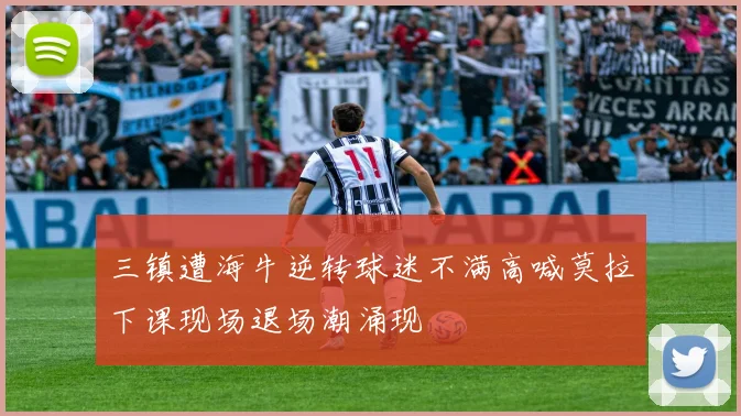 三镇遭海牛逆转球迷不满高喊莫拉下课现场退场潮涌现
