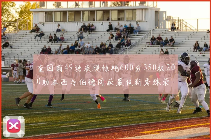 奎因前49场表现惊艳600分350板200助本西与伯德同获最佳新秀殊荣