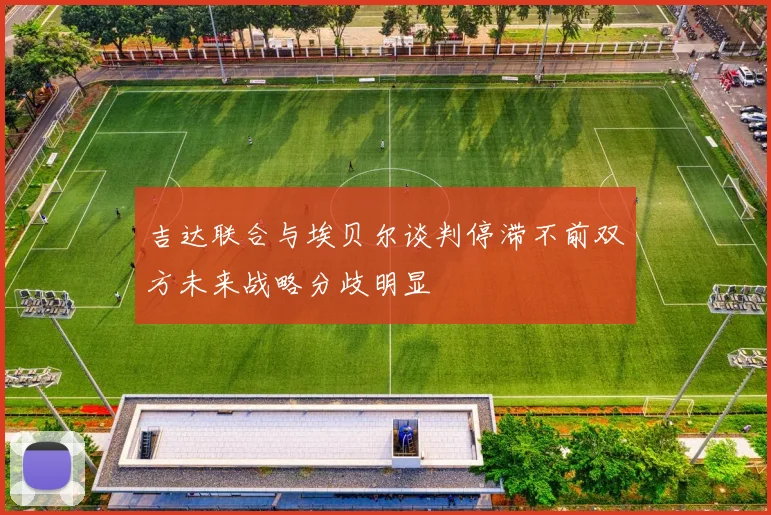 吉达联合与埃贝尔谈判停滞不前双方未来战略分歧明显