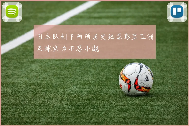 日本队创下两项历史纪录彰显亚洲足球实力不容小觑