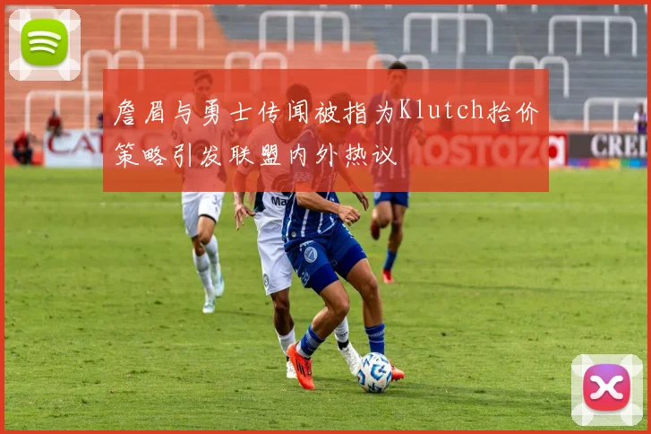詹眉与勇士传闻被指为Klutch抬价策略引发联盟内外热议
