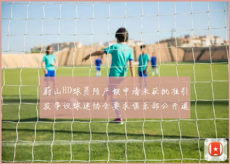 蔚山HD球员陪产假申请未获批准引发争议球迷协会要求俱乐部公开道歉