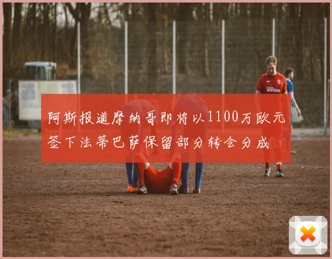 阿斯报道摩纳哥即将以1100万欧元签下法蒂巴萨保留部分转会分成
