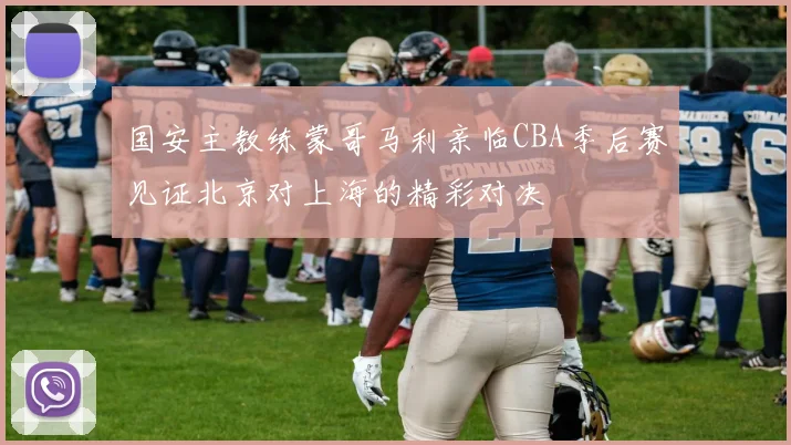 国安主教练蒙哥马利亲临CBA季后赛见证北京对上海的精彩对决