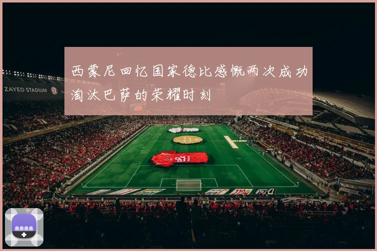 西蒙尼回忆国家德比感慨两次成功淘汰巴萨的荣耀时刻