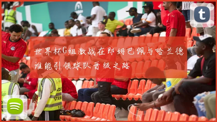 世界杯G组激战在即姆巴佩与哈兰德谁能引领球队晋级之路