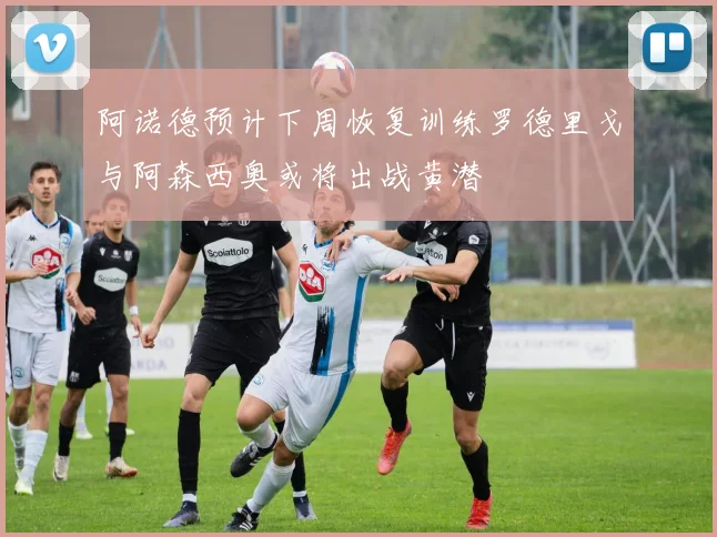 阿诺德预计下周恢复训练罗德里戈与阿森西奥或将出战黄潜