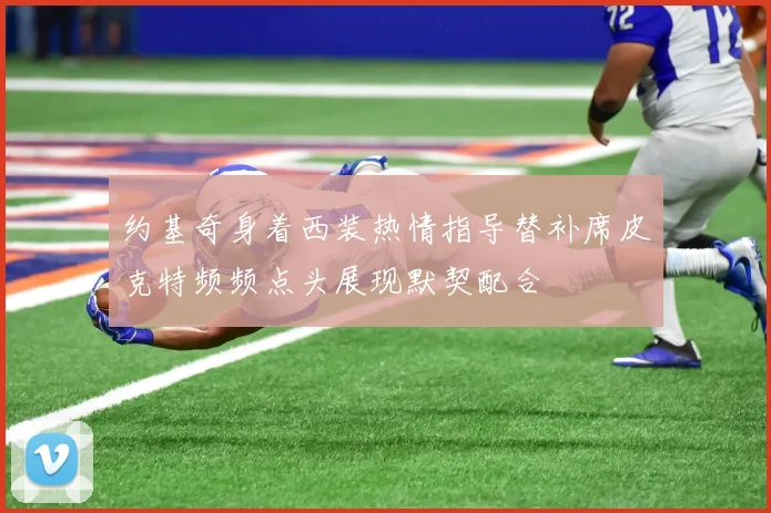 约基奇身着西装热情指导替补席皮克特频频点头展现默契配合