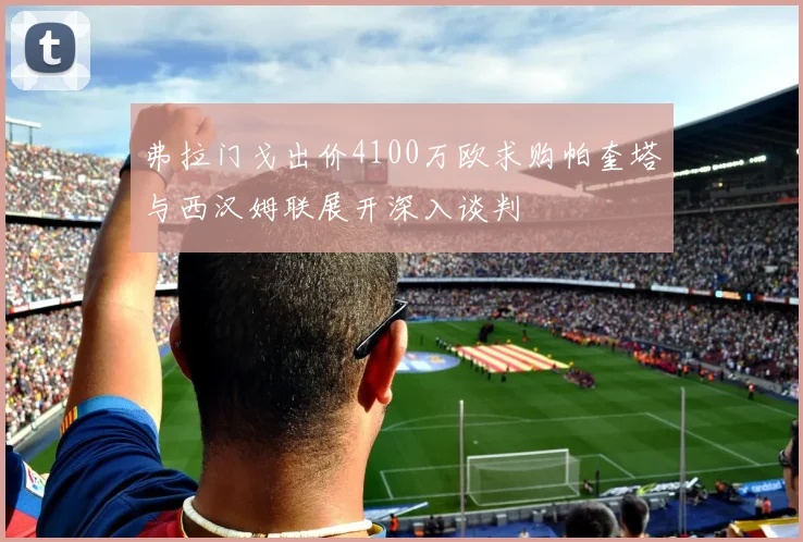 弗拉门戈出价4100万欧求购帕奎塔与西汉姆联展开深入谈判