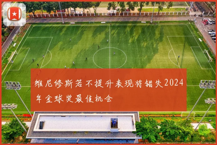维尼修斯若不提升表现将错失2024年金球奖最佳机会