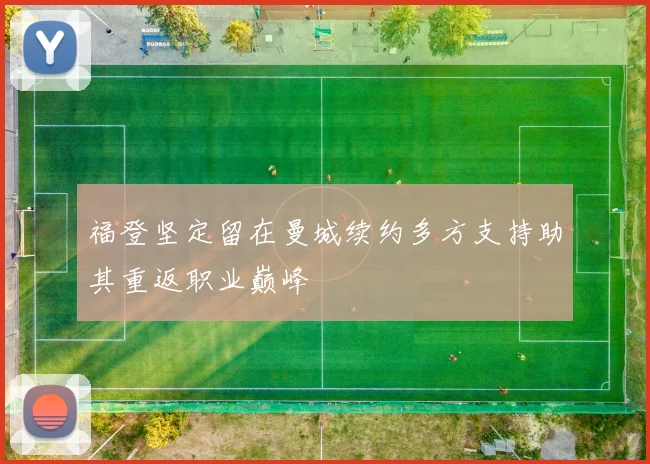 福登坚定留在曼城续约多方支持助其重返职业巅峰
