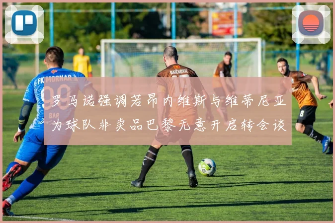 罗马诺强调若昂内维斯与维蒂尼亚为球队非卖品巴黎无意开启转会谈判