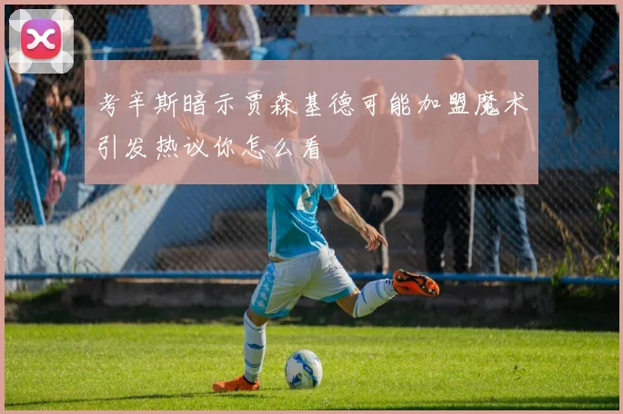 考辛斯暗示贾森基德可能加盟魔术引发热议你怎么看