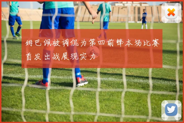 姆巴佩被调侃为第四前锋本场比赛首发出战展现实力