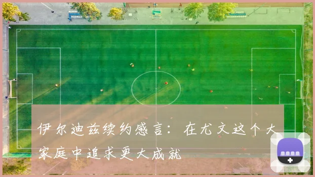 伊尔迪兹续约感言：在尤文这个大家庭中追求更大成就