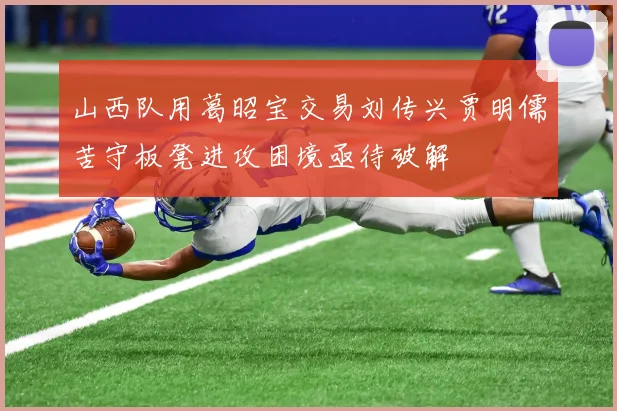 山西队用葛昭宝交易刘传兴贾明儒苦守板凳进攻困境亟待破解