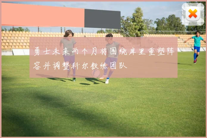 勇士未来两个月将围绕库里重塑阵容并调整科尔教练团队