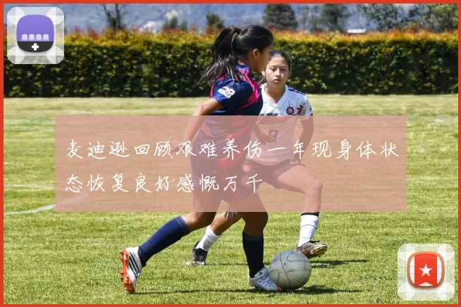 麦迪逊回顾艰难养伤一年现身体状态恢复良好感慨万千