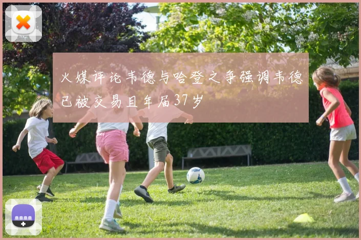 火媒评论韦德与哈登之争强调韦德已被交易且年届37岁