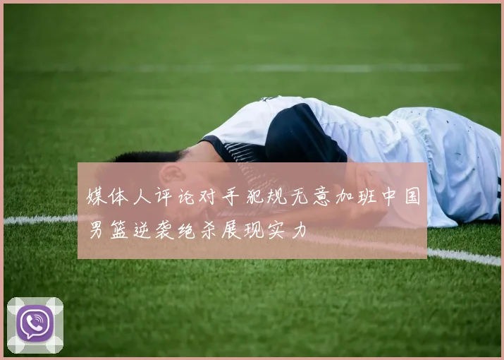媒体人评论对手犯规无意加班中国男篮逆袭绝杀展现实力