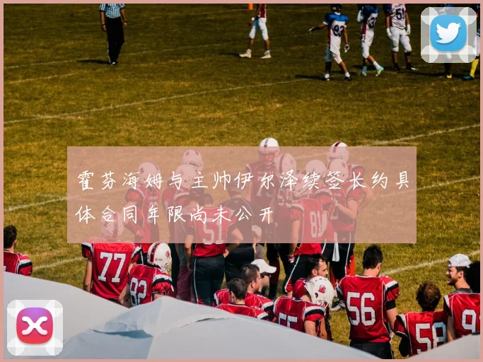 霍芬海姆与主帅伊尔泽续签长约具体合同年限尚未公开